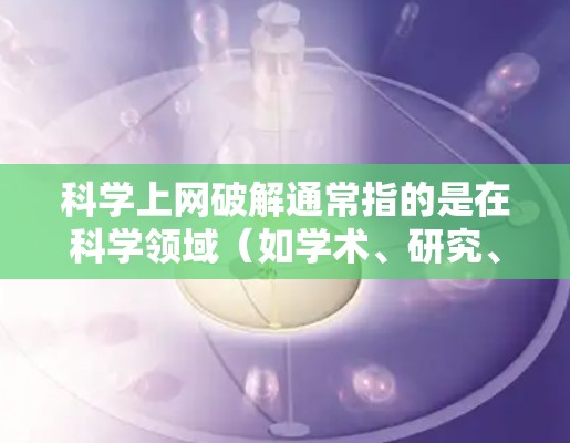 科学上网破解通常指的是在科学领域（如学术、研究、实验等）中使用某个网站、应用或软件时遇到的无法访问或下载问题。以下是一些建议和方法，帮助您在科学领域中使用破解软件或解决相关问题
