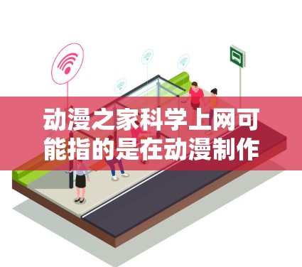 动漫之家科学上网可能指的是在动漫制作或科学方面寻找与动漫相关的知识和资源。以下是一些可能与您相关的搜索和资源建议
