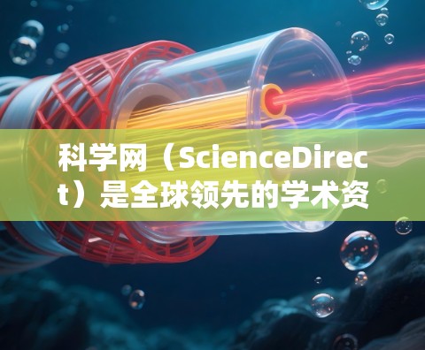 科学网（ScienceDirect）是全球领先的学术资源平台，提供大量的科学论文、研究报告、实验数据和工具。以下是一些使用科学网的实用方法和步骤，帮助你轻松上手