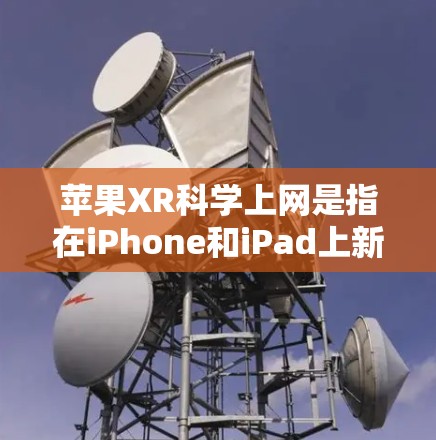 苹果XR科学上网是指在iPhone和iPad上新增的苹果XR版本中，支持科学上网功能。以下是关于苹果XR科学上网的详细介绍
