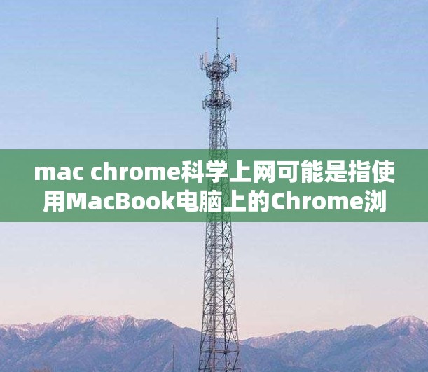 mac chrome科学上网可能是指使用MacBook电脑上的Chrome浏览器进行科学计算或在线服务。以下是一些关于如何在MacBook上使用Chrome浏览器进行科学计算的步骤