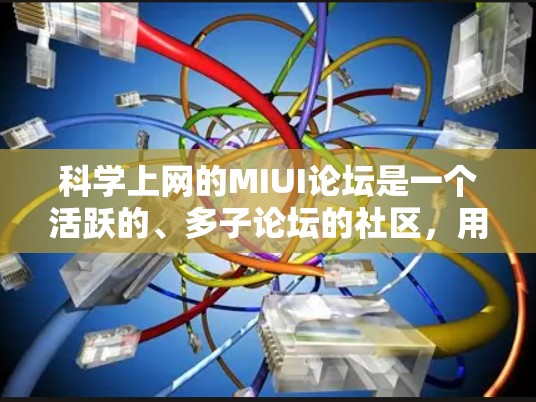 科学上网的MIUI论坛是一个活跃的、多子论坛的社区，用户可以根据自己的需求和兴趣选择合适的子论坛进行讨论。以下是对这个论坛的特点、功能、用户群体和使用场景的总结