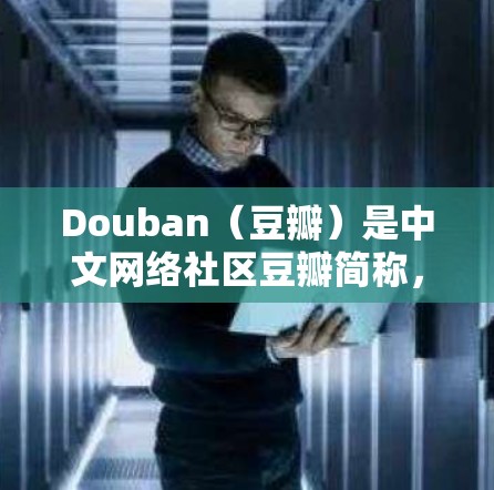 Douban（豆瓣）是中文网络社区豆瓣简称，提供丰富的资源管理功能，包括书籍、电影、音乐、音乐列表等。以下是Douban的主要功能和特点