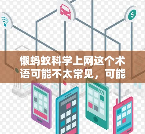 懒蚂蚁科学上网这个术语可能不太常见，可能是一种网络习惯或是特定领域的术语。如果你指的是懒蚂蚁和科学上网结合起来的某个概念，可能需要更多的上下文来理解其具体含义
