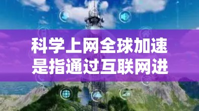 科学上网全球加速是指通过互联网进行科学研究、教学和学习的加速，旨在提高效率和便利性。这一过程可能包括以下方面