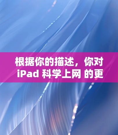 根据你的描述，你对 iPad 科学上网 的更新情况感兴趣。以下是关于科学上网在 iPad 上的详细信息