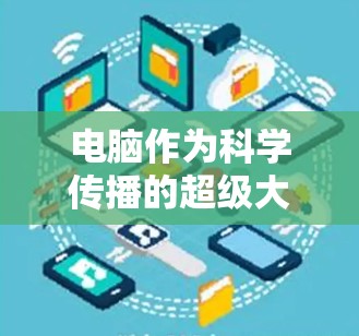电脑作为科学传播的超级大脑，技术突破与未来展望