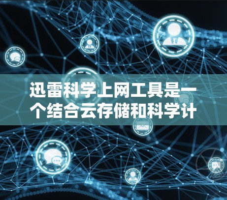迅雷科学上网工具是一个结合云存储和科学计算的工具，旨在提供存储科学数据和进行数值计算、数据分析和编程的能力。以下是其主要功能和使用细节的总结