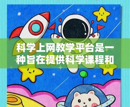 科学上网教学平台是一种旨在提供科学课程和教学资源的网络平台，旨在帮助用户提供多样化的学习体验。以下是该平台的主要特点和功能