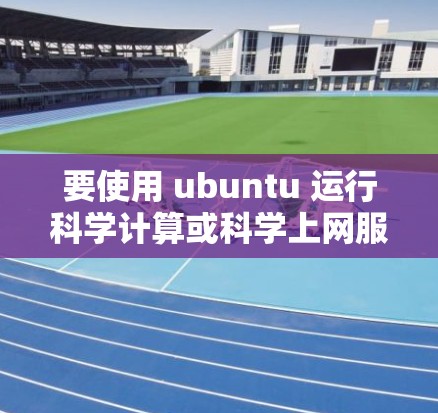 要使用 ubuntu 运行科学计算或科学上网服务，通常需要配置 Kubernetes（如 GKE、Docker 或 Kubernetes 自动化平台）以下是一个基本的配置步骤