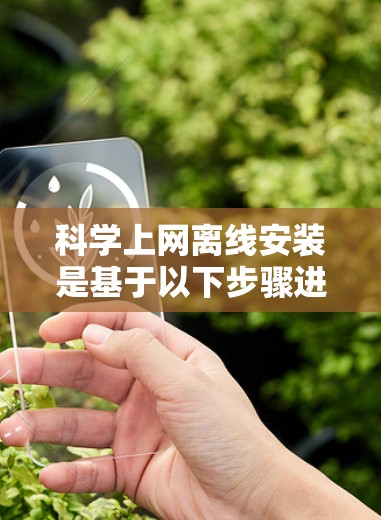科学上网离线安装是基于以下步骤进行的，确保安装过程高效且安全