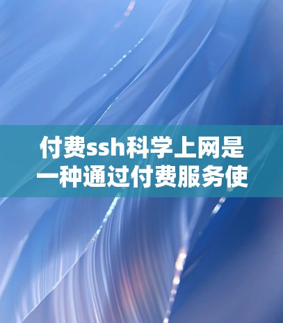 付费ssh科学上网是一种通过付费服务使用SSH协议（Secure Shell）来连接远程服务器的模式。SSH 是一种高级的网络连接协议，提供安全的网络通信接口。以下是对付费ssh科学上网的详细分析