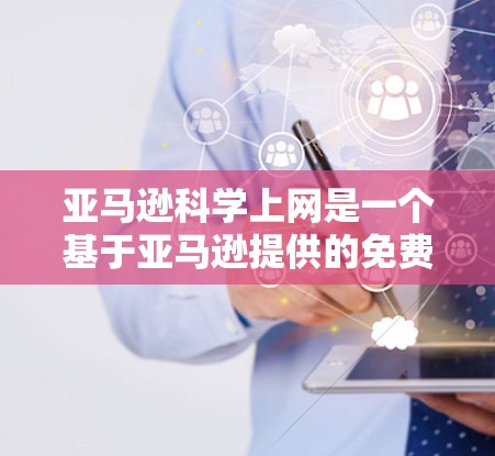 亚马逊科学上网是一个基于亚马逊提供的免费资源平台，旨在帮助用户获取科学知识。以下是关于亚马逊科学上网的详细指南