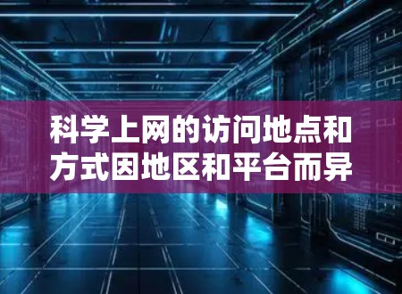 科学上网的访问地点和方式因地区和平台而异，以下是一些常见的科学相关的在线资源和访问方式