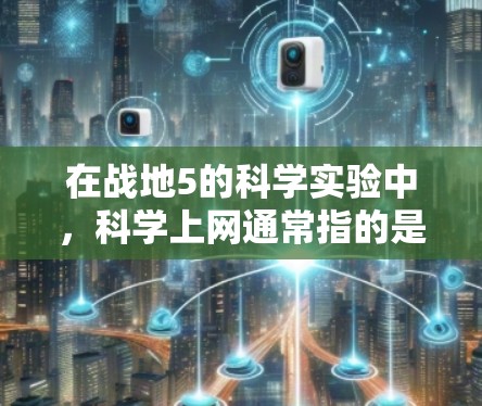 在战地5的科学实验中，科学上网通常指的是玩家在实验室里使用网络设备进行科学实验。具体来说，这可能包括以下几个方面