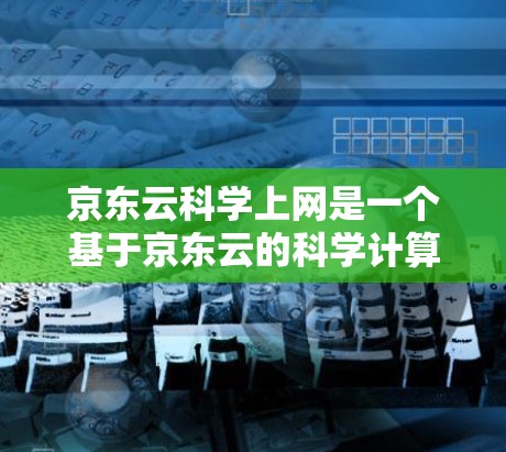 京东云科学上网是一个基于京东云的科学计算和云服务平台，主要功能包括云存储、云服务器、科学工具和云资源。以下是对京东云科学上网的详细介绍