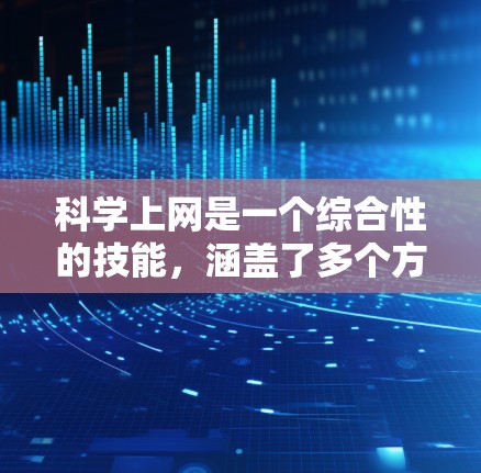 科学上网是一个综合性的技能，涵盖了多个方面，从基础的网络知识到高级的网络安全技术。以下是一些关键点，帮助你有效地学习科学上网