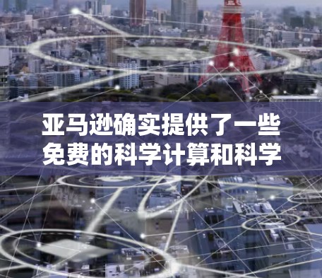 亚马逊确实提供了一些免费的科学计算和科学工具服务，但具体情况可能因平台而异。以下是一些常见的免费科学上网服务，但请注意，免费服务的使用可能会受限，且可能需要额外的订阅或付费使用