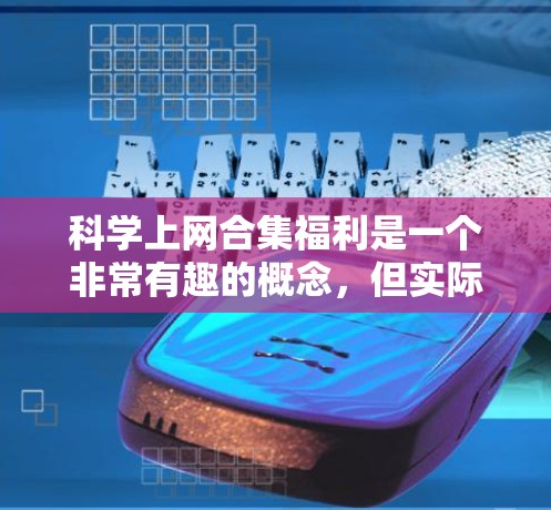 科学上网合集福利是一个非常有趣的概念，但实际上，科学上网合集可能指的是提供免费或低价的科学上网资源，或者包括一些免费的学习工具和应用。以下是一些常见的科学上网合集福利和相关资源，供您参考