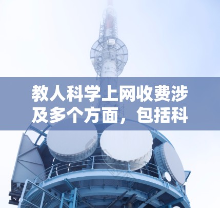 教人科学上网收费涉及多个方面，包括科学上网的具体内容、收费结构、法律依据、争议问题、透明度、支付方式、法律风险、争议解决方式、政策变化等方面。以下是详细的分析