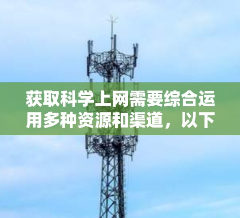 获取科学上网需要综合运用多种资源和渠道，以下是一个清晰的总结