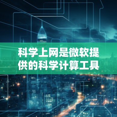 科学上网是微软提供的科学计算工具，允许用户在Windows系统中进行复杂的数学计算、数据分析和工程设计。以下是科学上网的主要功能和步骤