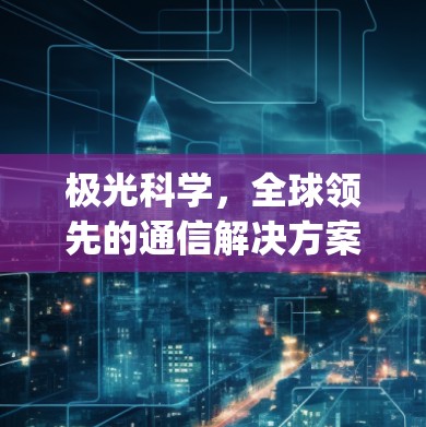 极光科学，全球领先的通信解决方案，你的上网apk已知之明