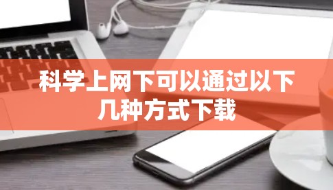 科学上网下可以通过以下几种方式下载