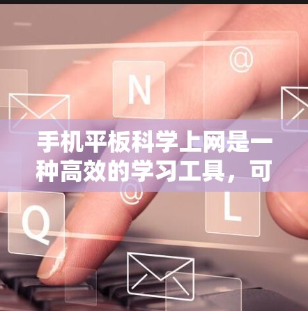 手机平板科学上网是一种高效的学习工具，可以帮助你快速获取和验证科学知识。以下是一步步的使用指南