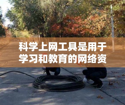 科学上网工具是用于学习和教育的网络资源，能够帮助学生和教师高效获取知识和资源。以下是科学上网工具的分类和详细说明