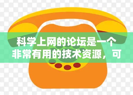 科学上网的论坛是一个非常有用的技术资源，可以帮助你学习和交流科学知识。以下是一个有条理的总结和建议，帮助你充分利用这些论坛