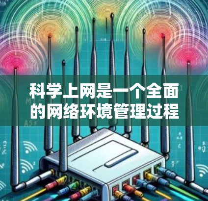 科学上网是一个全面的网络环境管理过程，涉及多个步骤和知识的综合运用。以下是一个按照步骤总结的科学上网指南
