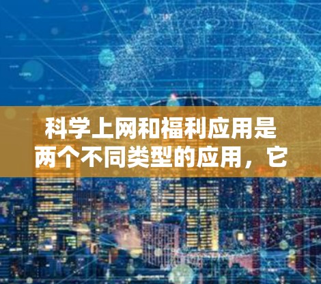 科学上网和福利应用是两个不同类型的应用，它们在功能、应用场景、技术、成本和效率等方面都有显著的不同。以下是对两者关系的详细分析