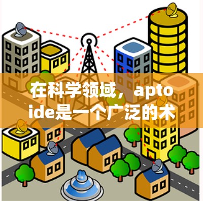 在科学领域，aptoide是一个广泛的术语，其具体含义和应用取决于上下文。以下是对不同科学领域中aptoide的详细解释