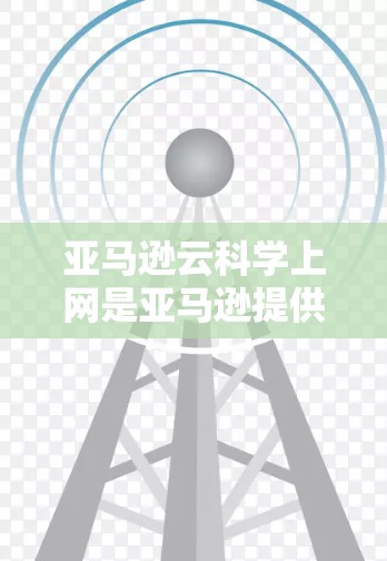 亚马逊云科学上网是亚马逊提供的一项云服务，主要用于科学计算和数据处理。以下是对该服务的详细介绍