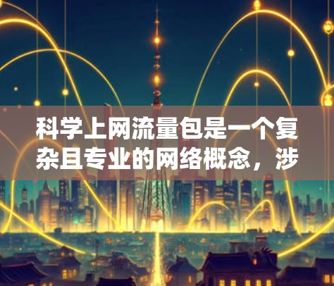 科学上网流量包是一个复杂且专业的网络概念，涉及多个技术领域和系统层面的管理。以下是对科学上网流量包的详细总结