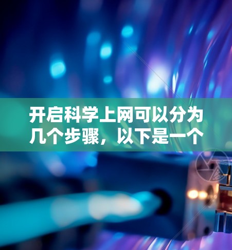 开启科学上网可以分为几个步骤，以下是一个清晰的指南，帮助您顺利完成