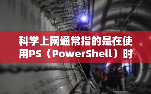 科学上网通常指的是在使用PS（PowerShell）时，通过设置和配置软件来管理网络和文件操作，以实现更高级的网络管理功能。以下是一些在PS中实现科学上网的方法
