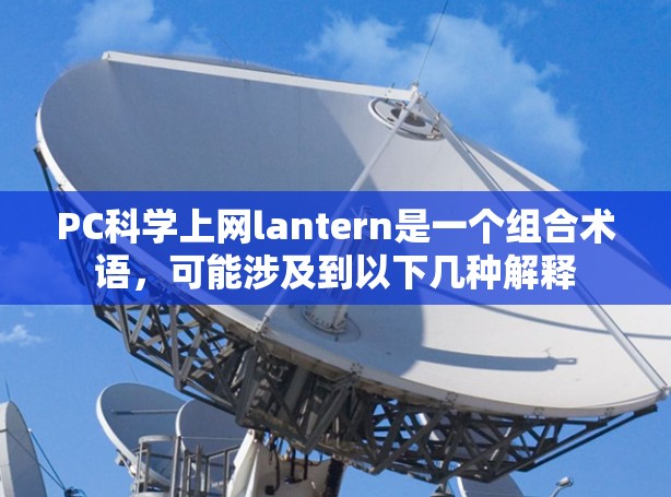 PC科学上网lantern是一个组合术语，可能涉及到以下几种解释