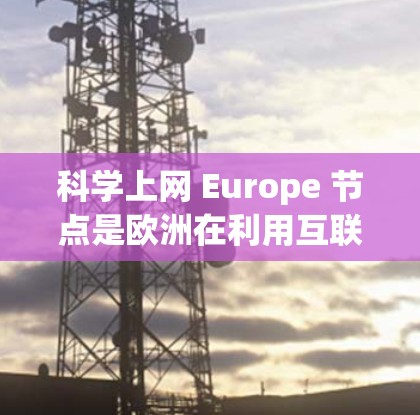 科学上网 Europe 节点是欧洲在利用互联网技术促进科学研究、教育和国际合作方面的重要体现。以下是对该主题的详细分析