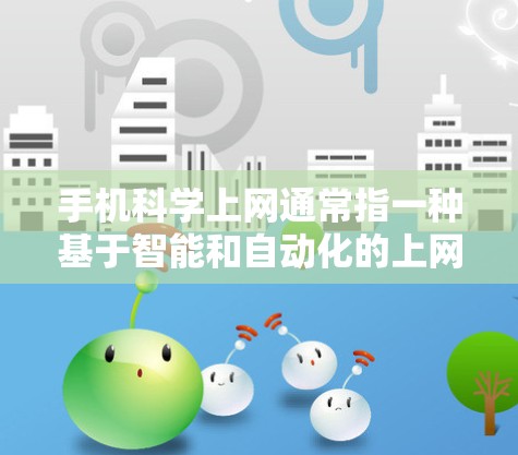 手机科学上网通常指一种基于智能和自动化的上网管理服务，旨在提高用户上网的效率和安全性。以下是关于该服务的详细信息