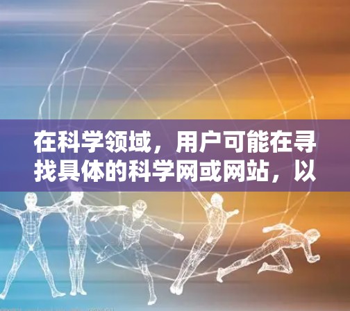 在科学领域，用户可能在寻找具体的科学网或网站，以下是一些常见的科学网和资源