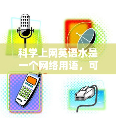 科学上网英语水是一个网络用语，可能源自特定领域的术语或技术。以下是对该表达的逐步解释