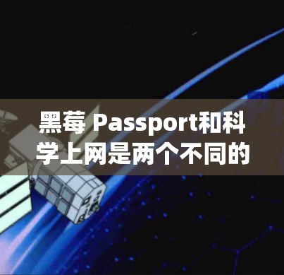 黑莓 Passport和科学上网是两个不同的应用，分别属于黑莓手机和科学上网、移动数据处理应用。以下是对这两个应用的详细介绍