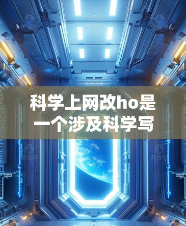 科学上网改ho是一个涉及科学写作和互联网优化的术语，具体含义如下