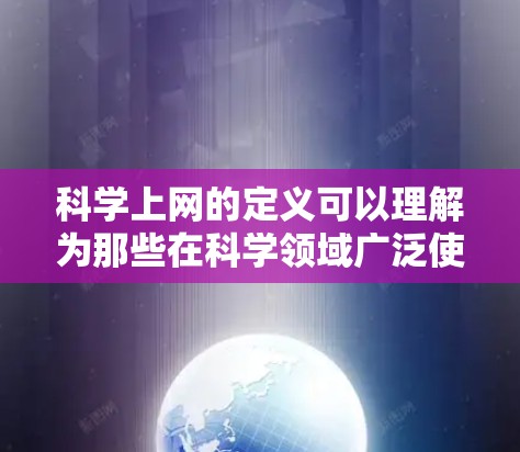 科学上网的定义可以理解为那些在科学领域广泛使用互联网的活动或应用，涵盖了多个方面。以下是对科学上网的详细分类