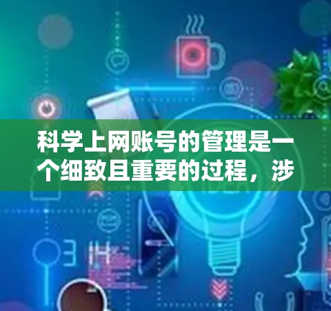 科学上网账号的管理是一个细致且重要的过程，涉及多个方面，从个人时间管理到网络工具使用，再到数据保护和社交媒体优化。以下是一步步的指导，帮助你科学上网