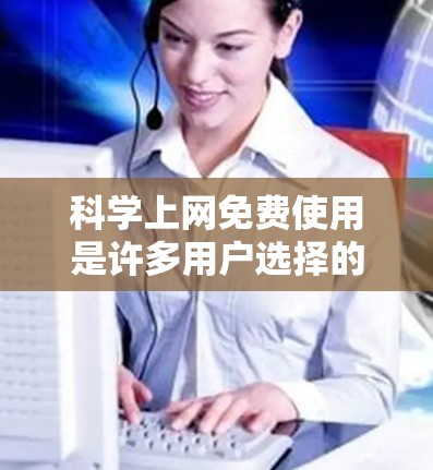 科学上网免费使用是许多用户选择的解决方案，但具体是否可行取决于个人需求和预算。以下是对科学上网免费使用方法的总结