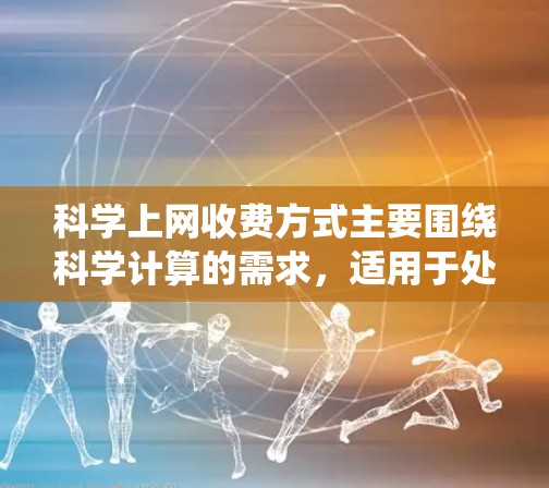 科学上网收费方式主要围绕科学计算的需求，适用于处理数据、进行实验等任务。以下是常见的收费方式和对应的解决方案