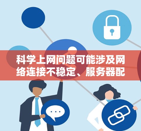 科学上网问题可能涉及网络连接不稳定、服务器配置错误、资源不足等。以下是解决此类问题的常见步骤